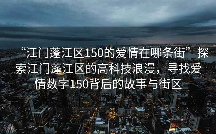 “江門蓬江區(qū)150的愛(ài)情在哪條街”探索江門蓬江區(qū)的高科技浪漫，尋找愛(ài)情數(shù)字150背后的故事與街區(qū)