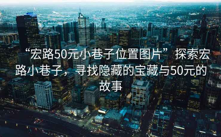 “宏路50元小巷子位置圖片”探索宏路小巷子，尋找隱藏的寶藏與50元的故事