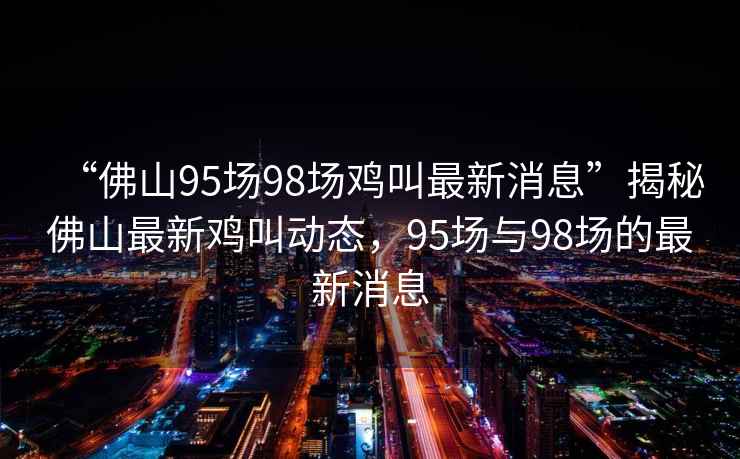 “佛山95場98場雞叫最新消息”揭秘佛山最新雞叫動態，95場與98場的最新消息