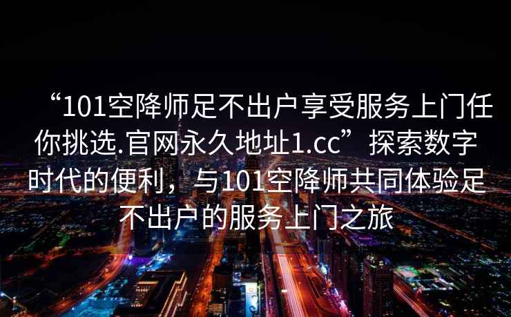 “101空降師足不出戶享受服務上門任你挑選.官網永久地址1.cc”探索數字時代的便利，與101空降師共同體驗足不出戶的服務上門之旅