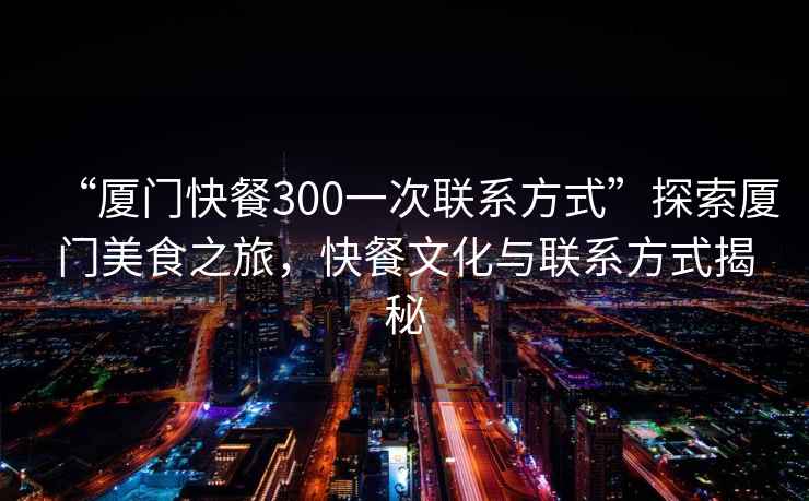 “廈門快餐300一次聯系方式”探索廈門美食之旅，快餐文化與聯系方式揭秘