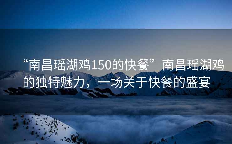 “南昌瑤湖雞150的快餐”南昌瑤湖雞的獨特魅力，一場關于快餐的盛宴