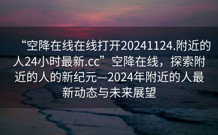 “空降在線在線打開20241124.附近的人24小時最新.cc”空降在線，探索附近的人的新紀元—2024年附近的人最新動態與未來展望