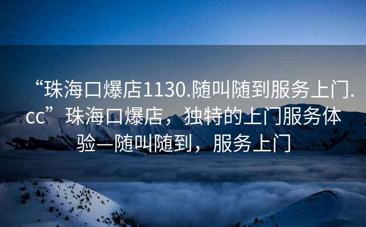 “珠海口爆店1130.隨叫隨到服務上門.cc”珠海口爆店，獨特的上門服務體驗—隨叫隨到，服務上門