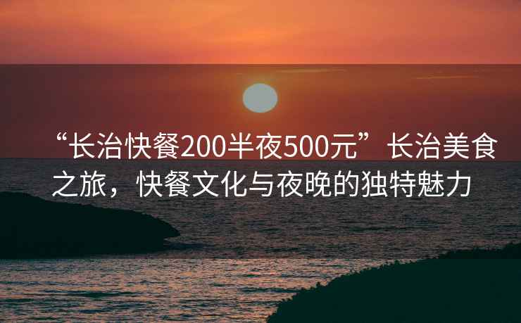 “長治快餐200半夜500元”長治美食之旅，快餐文化與夜晚的獨特魅力