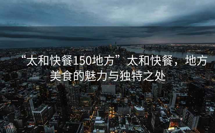 “太和快餐150地方”太和快餐，地方美食的魅力與獨特之處