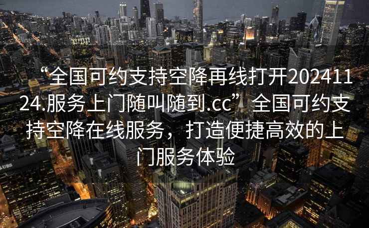 “全國可約支持空降再線打開20241124.服務上門隨叫隨到.cc”全國可約支持空降在線服務，打造便捷高效的上門服務體驗