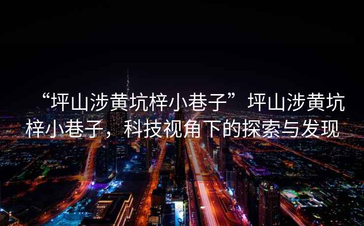 “坪山涉黃坑梓小巷子”坪山涉黃坑梓小巷子，科技視角下的探索與發(fā)現(xiàn)