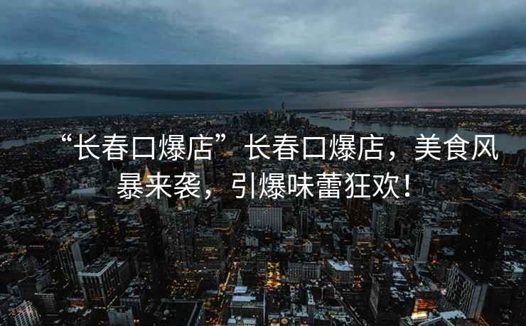“長春口爆店”長春口爆店，美食風(fēng)暴來襲，引爆味蕾狂歡！