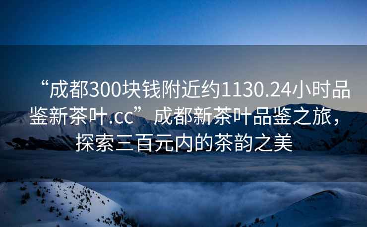 “成都300塊錢附近約1130.24小時品鑒新茶葉.cc”成都新茶葉品鑒之旅，探索三百元內的茶韻之美