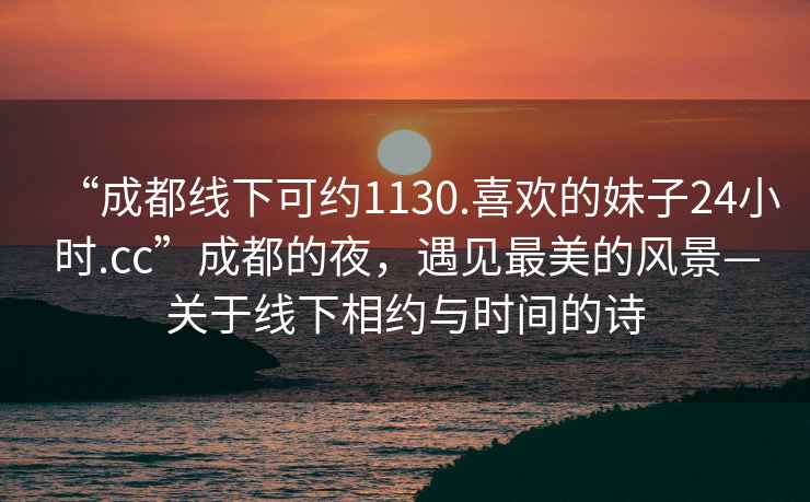 “成都線下可約1130.喜歡的妹子24小時(shí).cc”成都的夜，遇見(jiàn)最美的風(fēng)景—關(guān)于線下相約與時(shí)間的詩(shī)
