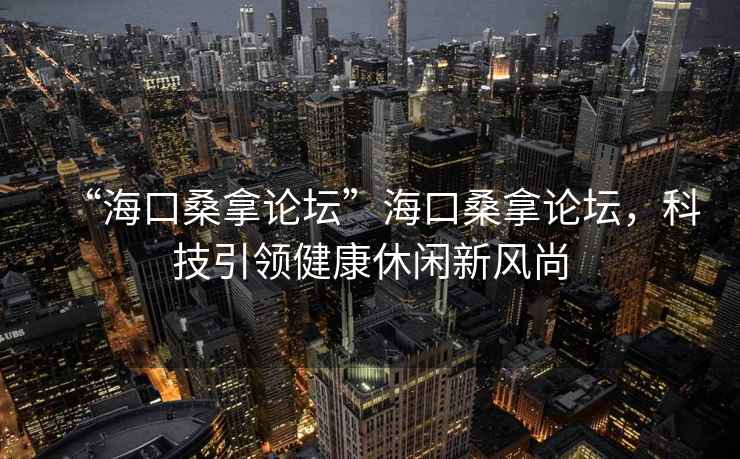 “海口桑拿論壇”海口桑拿論壇，科技引領(lǐng)健康休閑新風(fēng)尚