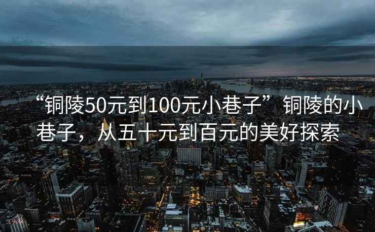 “銅陵50元到100元小巷子”銅陵的小巷子，從五十元到百元的美好探索