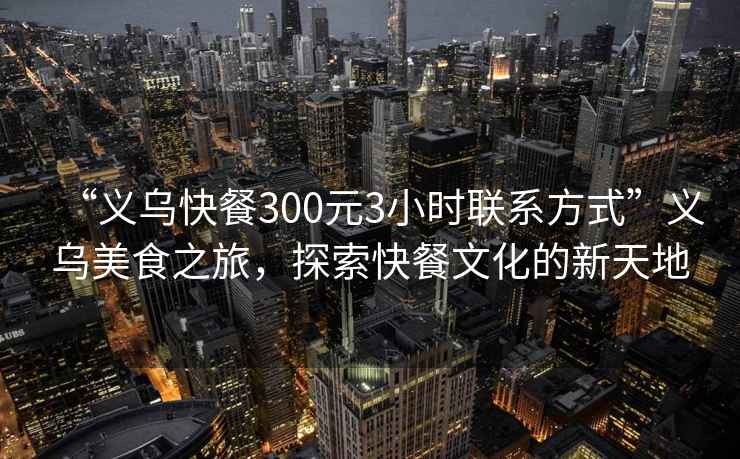 “義烏快餐300元3小時聯系方式”義烏美食之旅，探索快餐文化的新天地