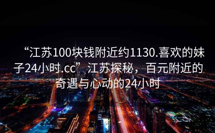 “江蘇100塊錢附近約1130.喜歡的妹子24小時.cc”江蘇探秘，百元附近的奇遇與心動的24小時