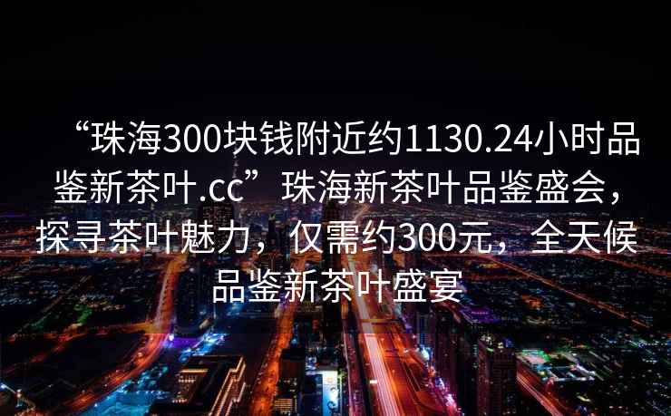 “珠海300塊錢(qián)附近約1130.24小時(shí)品鑒新茶葉.cc”珠海新茶葉品鑒盛會(huì)，探尋茶葉魅力，僅需約300元，全天候品鑒新茶葉盛宴