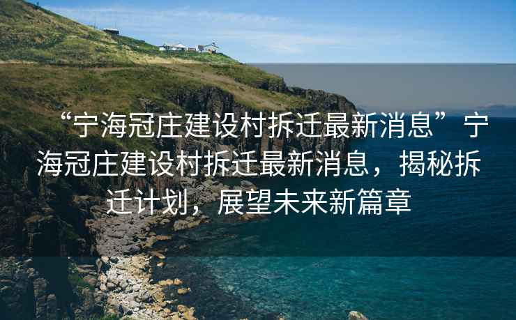 “寧海冠莊建設(shè)村拆遷最新消息”寧海冠莊建設(shè)村拆遷最新消息，揭秘拆遷計(jì)劃，展望未來(lái)新篇章