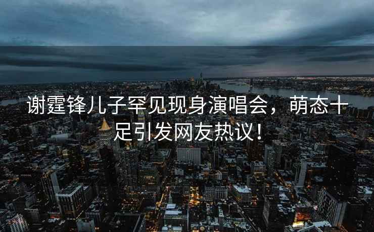 謝霆鋒兒子罕見現身演唱會，萌態十足引發網友熱議！