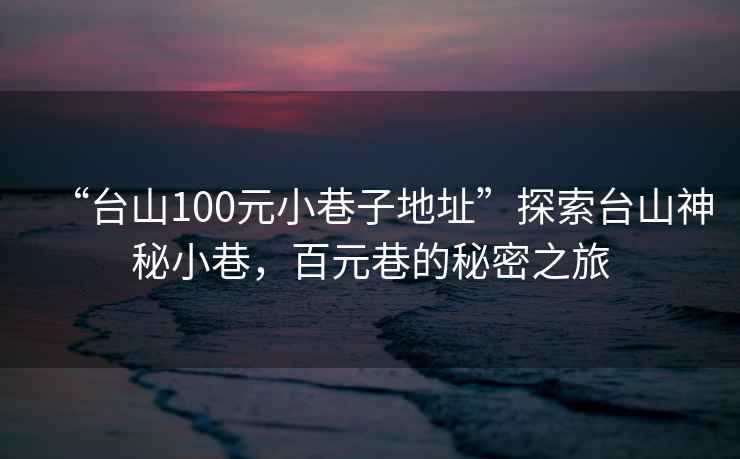 “臺山100元小巷子地址”探索臺山神秘小巷，百元巷的秘密之旅