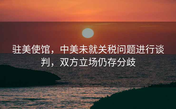 駐美使館，中美未就關稅問題進行談判，雙方立場仍存分歧