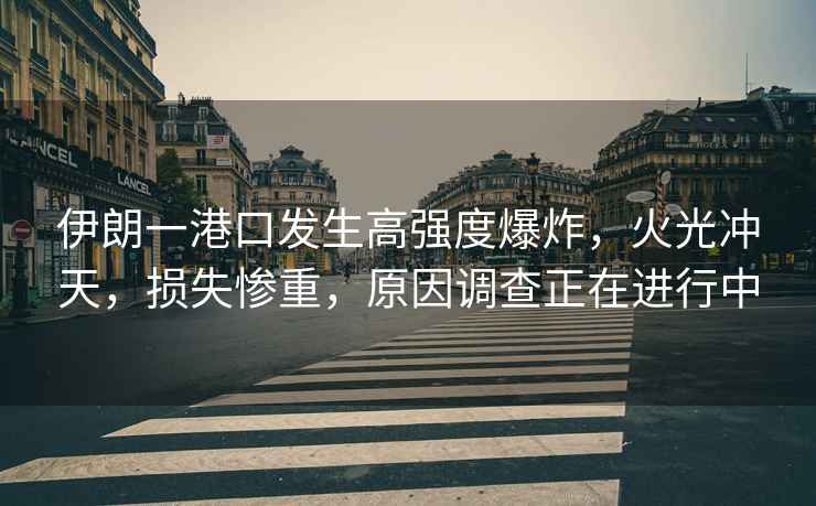 伊朗一港口發生高強度爆炸，火光沖天，損失慘重，原因調查正在進行中