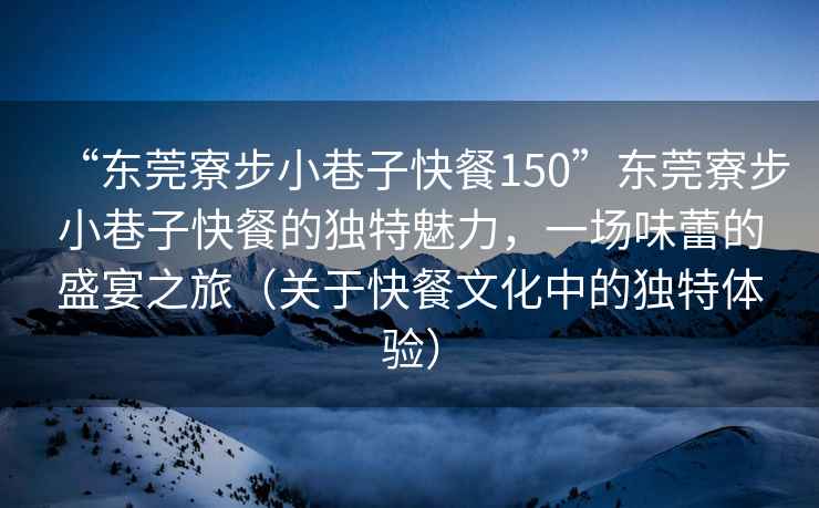 “東莞寮步小巷子快餐150”東莞寮步小巷子快餐的獨(dú)特魅力，一場(chǎng)味蕾的盛宴之旅（關(guān)于快餐文化中的獨(dú)特體驗(yàn)）