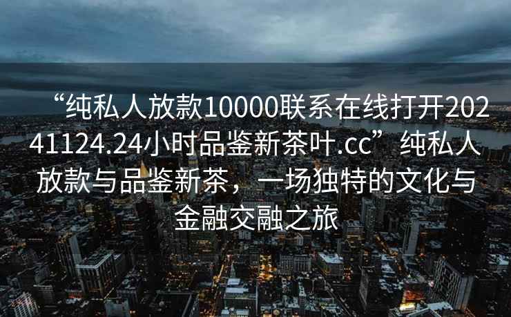 “純私人放款10000聯系在線打開20241124.24小時品鑒新茶葉.cc”純私人放款與品鑒新茶，一場獨特的文化與金融交融之旅