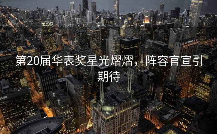 第20屆華表獎星光熠熠，陣容官宣引期待