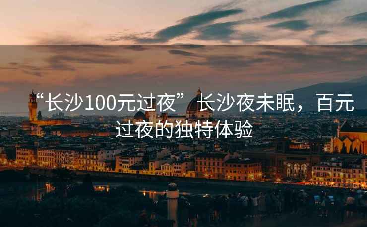 “長沙100元過夜”長沙夜未眠，百元過夜的獨特體驗