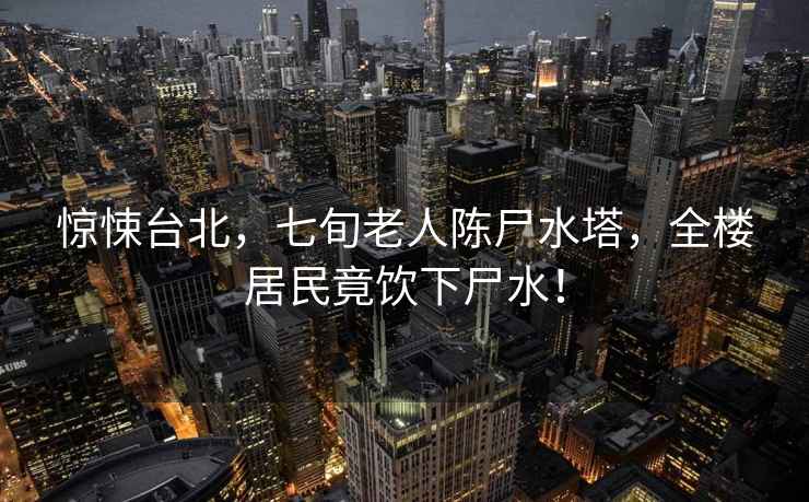 驚悚臺北，七旬老人陳尸水塔，全樓居民竟飲下尸水！