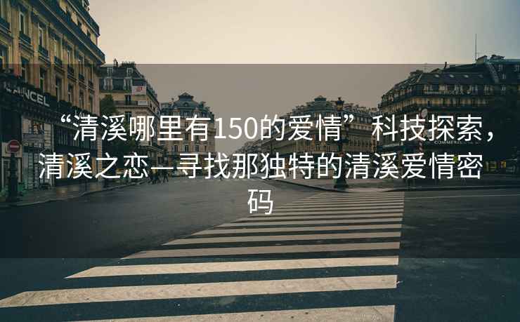 “清溪哪里有150的愛情”科技探索，清溪之戀—尋找那獨(dú)特的清溪愛情密碼