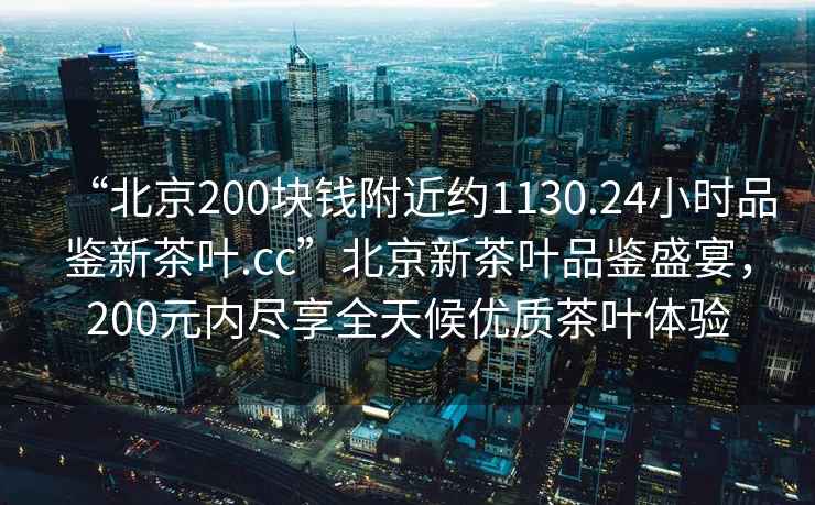 “北京200塊錢附近約1130.24小時品鑒新茶葉.cc”北京新茶葉品鑒盛宴，200元內(nèi)盡享全天候優(yōu)質(zhì)茶葉體驗
