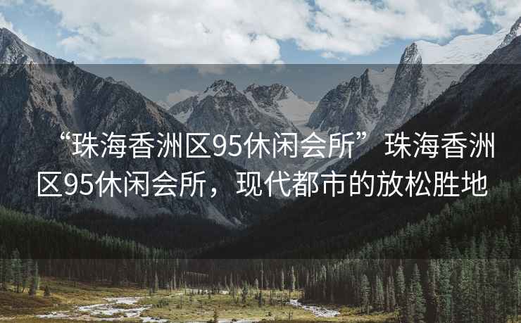 “珠海香洲區(qū)95休閑會所”珠海香洲區(qū)95休閑會所，現(xiàn)代都市的放松勝地