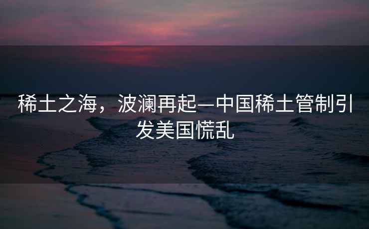 稀土之海，波瀾再起—中國稀土管制引發美國慌亂