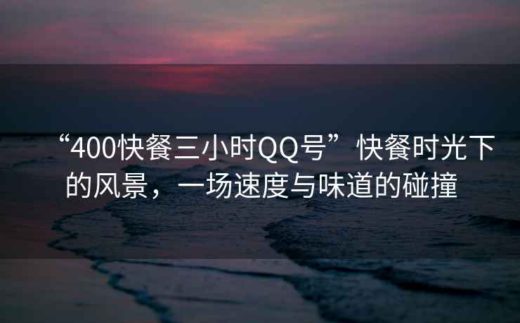 “400快餐三小時QQ號”快餐時光下的風景，一場速度與味道的碰撞
