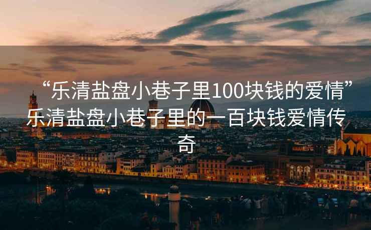 “樂清鹽盤小巷子里100塊錢的愛情”樂清鹽盤小巷子里的一百塊錢愛情傳奇