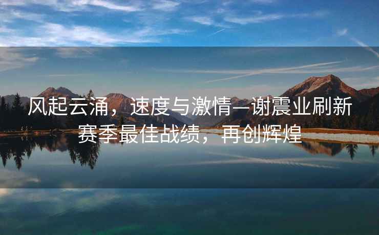 風起云涌，速度與激情—謝震業刷新賽季最佳戰績，再創輝煌