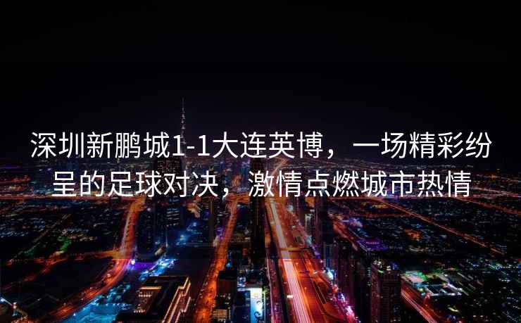 深圳新鵬城1-1大連英博，一場精彩紛呈的足球對決，激情點燃城市熱情