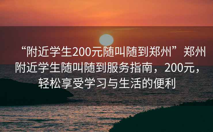 “附近學生200元隨叫隨到鄭州”鄭州附近學生隨叫隨到服務指南，200元，輕松享受學習與生活的便利