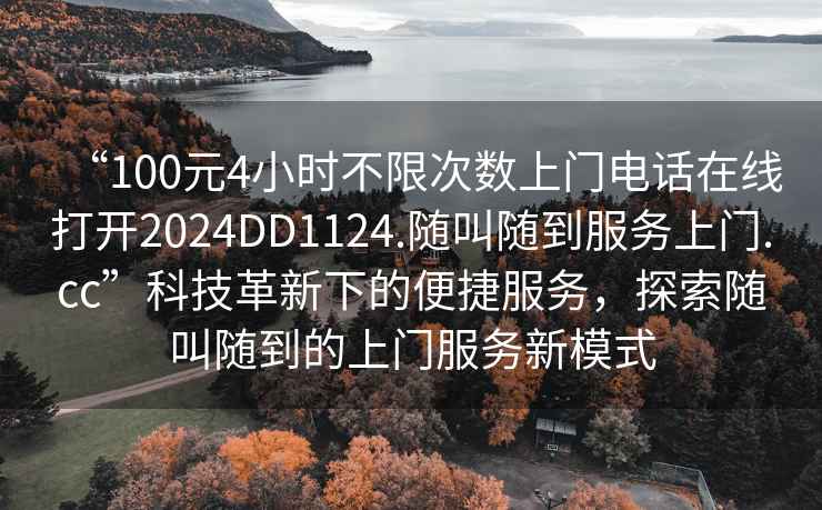 “100元4小時不限次數上門電話在線打開2024DD1124.隨叫隨到服務上門.cc”科技革新下的便捷服務，探索隨叫隨到的上門服務新模式