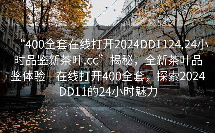 “400全套在線打開2024DD1124.24小時品鑒新茶葉.cc”揭秘，全新茶葉品鑒體驗—在線打開400全套，探索2024DD11的24小時魅力