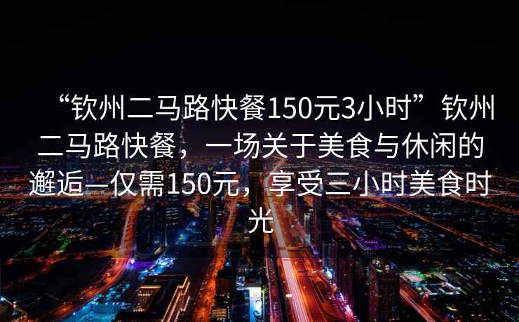 “欽州二馬路快餐150元3小時”欽州二馬路快餐，一場關于美食與休閑的邂逅—僅需150元，享受三小時美食時光