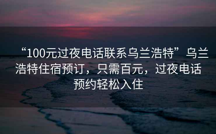 “100元過夜電話聯系烏蘭浩特”烏蘭浩特住宿預訂，只需百元，過夜電話預約輕松入住