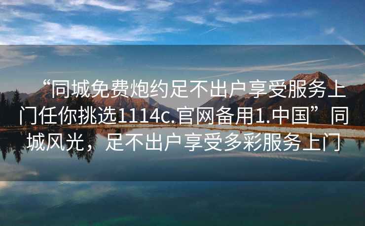 “同城免費炮約足不出戶享受服務(wù)上門任你挑選1114c.官網(wǎng)備用1.中國”同城風光，足不出戶享受多彩服務(wù)上門