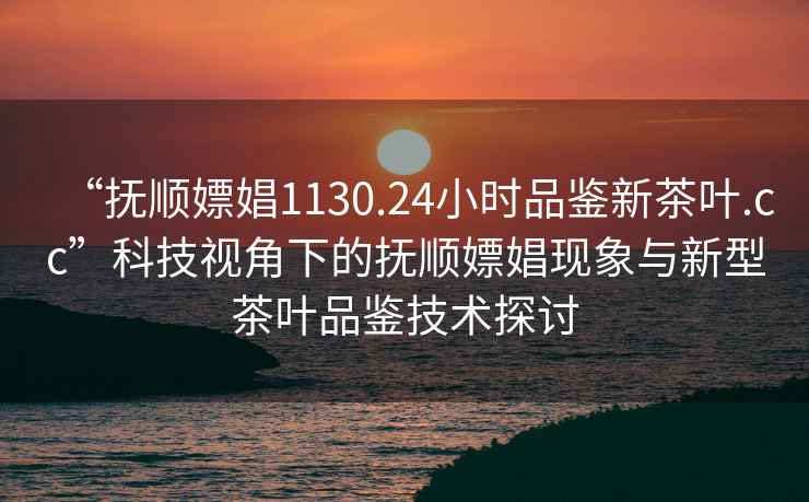 “撫順嫖娼1130.24小時品鑒新茶葉.cc”科技視角下的撫順嫖娼現象與新型茶葉品鑒技術探討
