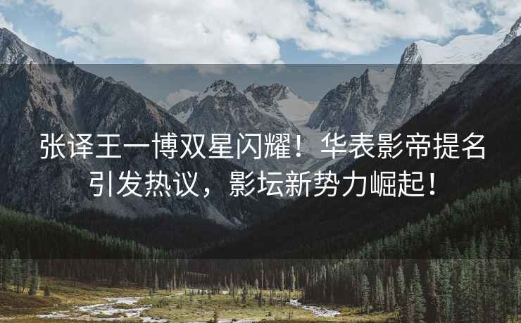 張譯王一博雙星閃耀！華表影帝提名引發(fā)熱議，影壇新勢力崛起！