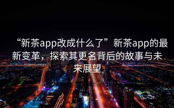 “新茶app改成什么了”新茶app的最新變革，探索其更名背后的故事與未來展望