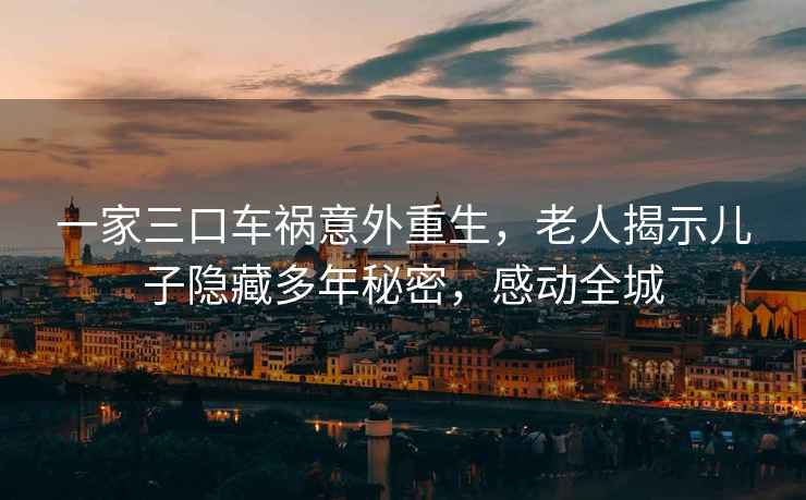 一家三口車禍意外重生，老人揭示兒子隱藏多年秘密，感動全城