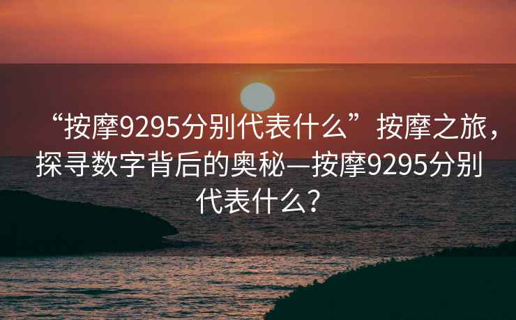 “按摩9295分別代表什么”按摩之旅，探尋數字背后的奧秘—按摩9295分別代表什么？