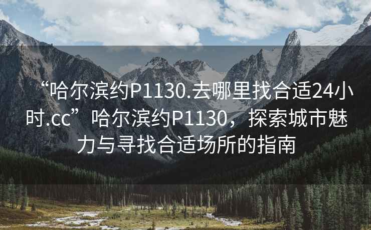 “哈爾濱約P1130.去哪里找合適24小時(shí).cc”哈爾濱約P1130，探索城市魅力與尋找合適場(chǎng)所的指南